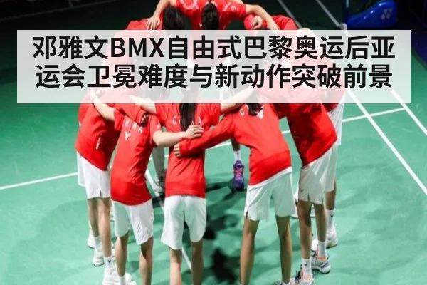 邓雅文BMX自由式巴黎奥运后亚运会卫冕难度与新动作突破前景